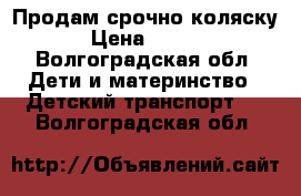 Продам срочно коляску  › Цена ­ 7 000 - Волгоградская обл. Дети и материнство » Детский транспорт   . Волгоградская обл.